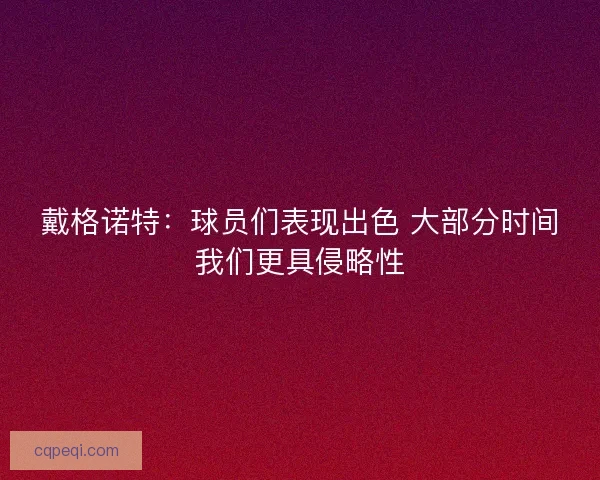 戴格诺特：球员们表现出色 大部分时间我们更具侵略性