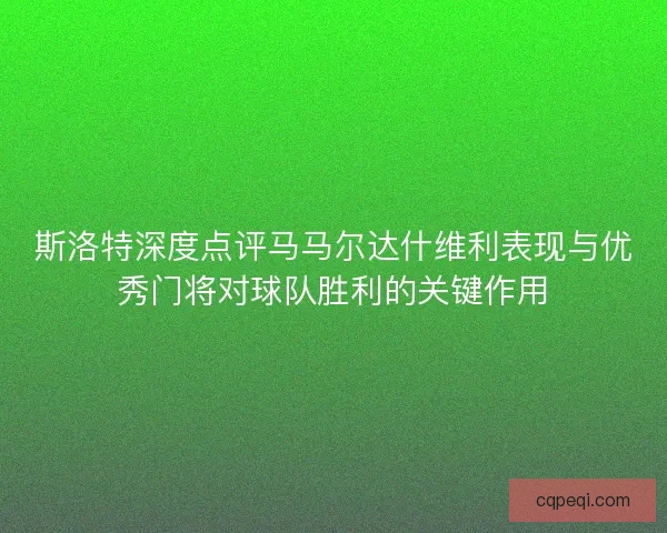 斯洛特深度点评马马尔达什维利表现与优秀门将对球队胜利的关键作用
