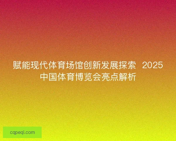 赋能现代体育场馆创新发展探索  2025中国体育博览会亮点解析