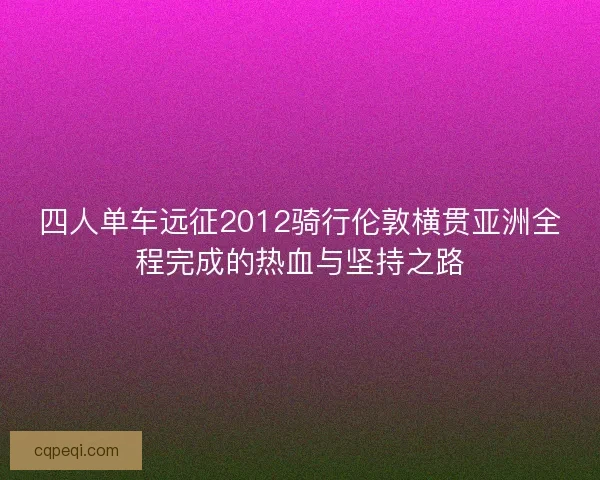 四人单车远征2012骑行伦敦横贯亚洲全程完成的热血与坚持之路
