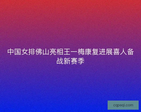 中国女排佛山亮相王一梅康复进展喜人备战新赛季