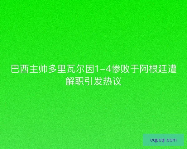 巴西主帅多里瓦尔因1-4惨败于阿根廷遭解职引发热议